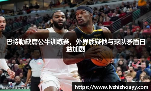 巴特勒缺席公牛训练赛，外界质疑他与球队矛盾日益加剧