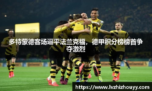 多特蒙德客场逼平法兰克福，德甲积分榜榜首争夺激烈