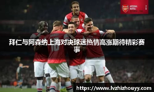 拜仁与阿森纳上海对决球迷热情高涨期待精彩赛事