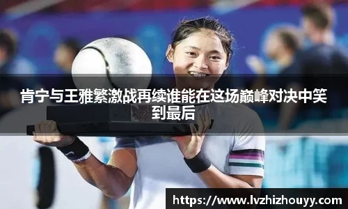 肯宁与王雅繁激战再续谁能在这场巅峰对决中笑到最后