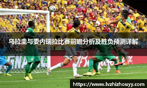 乌拉圭与委内瑞拉比赛前瞻分析及胜负预测详解
