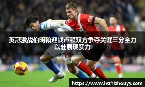 英冠激战伯明翰迎战卢顿双方争夺关键三分全力以赴展现实力