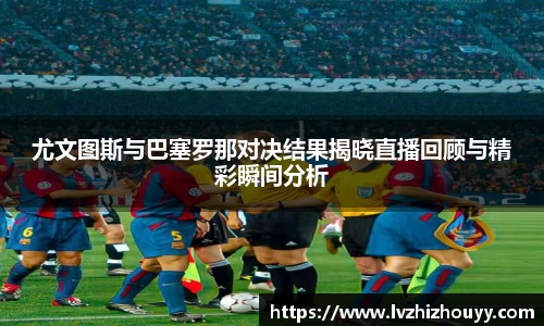 尤文图斯与巴塞罗那对决结果揭晓直播回顾与精彩瞬间分析