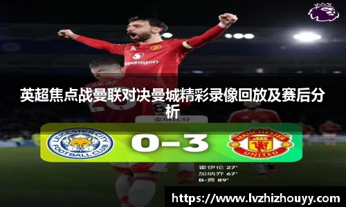 英超焦点战曼联对决曼城精彩录像回放及赛后分析